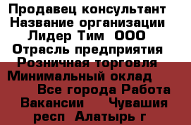 Продавец-консультант › Название организации ­ Лидер Тим, ООО › Отрасль предприятия ­ Розничная торговля › Минимальный оклад ­ 14 000 - Все города Работа » Вакансии   . Чувашия респ.,Алатырь г.